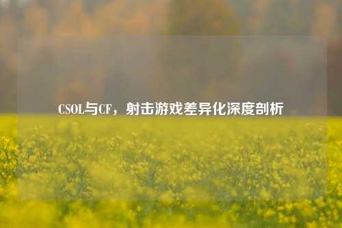 CSOL与CF，射击游戏差异化深度剖析