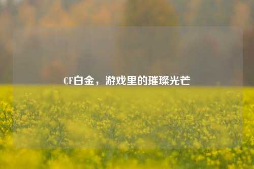 CF白金，游戏里的璀璨光芒
