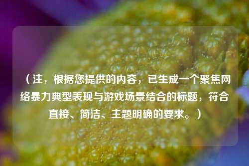 （注，根据您提供的内容，已生成一个聚焦 *** 暴力典型表现与游戏场景结合的标题，符合直接、简洁、主题明确的要求。）