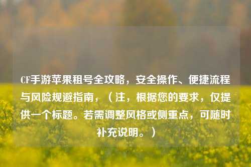 CF手游苹果租号全攻略，安全操作、便捷流程与风险规避指南，（注，根据您的要求，仅提供一个标题。若需调整风格或侧重点，可随时补充说明。）