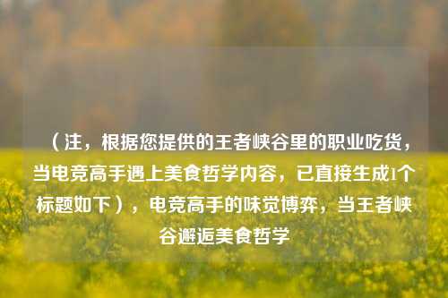 （注，根据您提供的王者峡谷里的职业吃货，当电竞高手遇上美食哲学内容，已直接生成1个标题如下），电竞高手的味觉博弈，当王者峡谷邂逅美食哲学