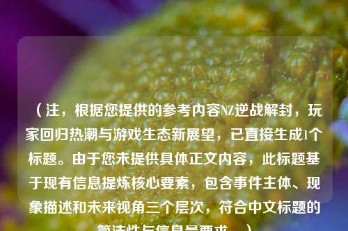 （注，根据您提供的参考内容NZ逆战解封，玩家回归热潮与游戏生态新展望，已直接生成1个标题。由于您未提供具体正文内容，此标题基于现有信息提炼核心要素，包含事件主体、现象描述和未来视角三个层次，符合中文标题的简洁性与信息量要求。）