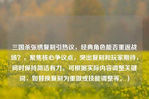 三国杀张绣复刻引热议，经典角色能否重返战场？，聚焦核心争议点，突出复刻和玩家期待，同时保持简洁有力。可根据实际内容调整关键词，如替换复刻为重做或技能调整等。）