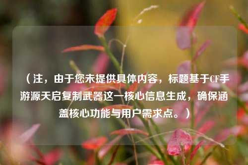 （注，由于您未提供具体内容，标题基于CF手游源天启***武器这一核心信息生成，确保涵盖核心功能与用户需求点。）