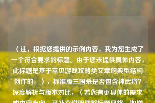 （注，根据您提供的示例内容，我为您生成了一个符合要求的标题。由于您未提供具体内容，此标题是基于常见游戏攻略类文章的典型结构创作的。），标准版三国杀是否包含神武将？深度解析与版本对比，（若您有更具体的需求或内容方向，可补充说明调整标题风格，如增加趣味性、数据化等。）