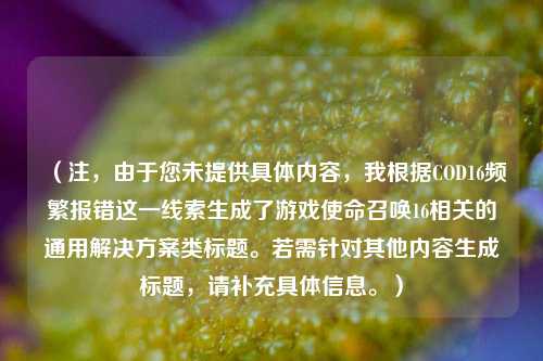 （注，由于您未提供具体内容，我根据COD16频繁报错这一线索生成了游戏使命召唤16相关的通用解决方案类标题。若需针对其他内容生成标题，请补充具体信息。）