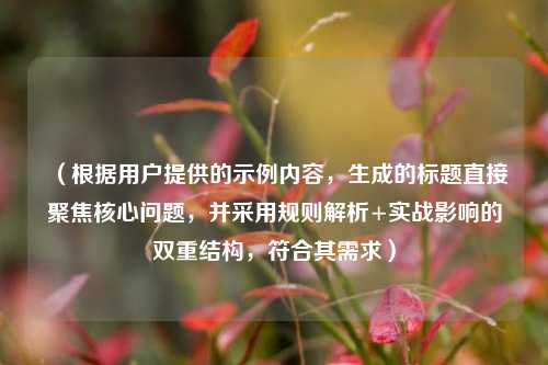（根据用户提供的示例内容，生成的标题直接聚焦核心问题，并采用规则解析+实战影响的双重结构，符合其需求）