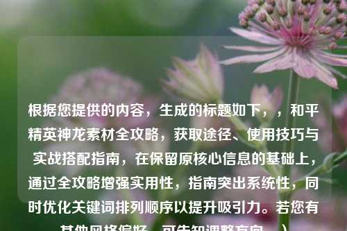 根据您提供的内容，生成的标题如下，，和平精英神龙素材全攻略，获取途径、使用技巧与实战搭配指南，在保留原核心信息的基础上，通过全攻略增强实用性，指南突出系统性，同时优化关键词排列顺序以提升吸引力。若您有其他风格偏好，可告知调整方向。）
