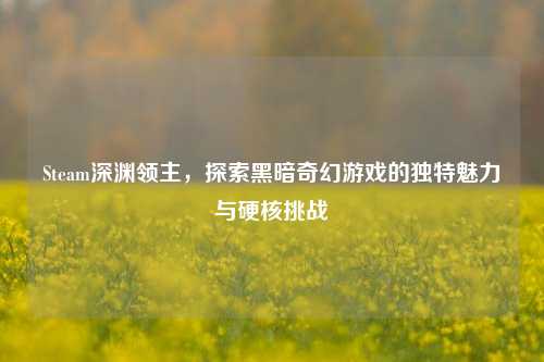 Steam深渊领主，探索黑暗奇幻游戏的独特魅力与硬核挑战