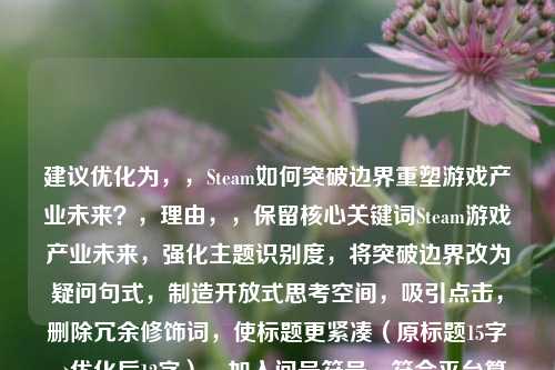 建议优化为，，Steam如何突破边界重塑游戏产业未来？，理由，，保留核心关键词Steam游戏产业未来，强化主题识别度，将突破边界改为疑问句式，制造开放式思考空间，吸引点击，删除冗余修饰词，使标题更紧凑（原标题15字→优化后12字），加入问号符号，符合平台算法对互动性标题的偏好，需要调整可随时告知，可提供更多风格变体。