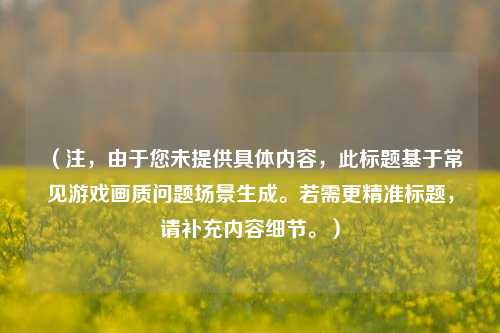 （注，由于您未提供具体内容，此标题基于常见游戏画质问题场景生成。若需更精准标题，请补充内容细节。）