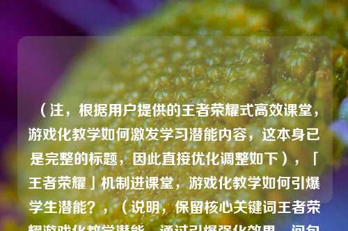 （注，根据用户提供的王者荣耀式高效课堂，游戏化教学如何激发学习潜能内容，这本身已是完整的标题，因此直接优化调整如下），「王者荣耀」机制进课堂，游戏化教学如何引爆学生潜能？，（说明，保留核心关键词王者荣耀游戏化教学潜能，通过引爆强化效果，问句形式引发读者思考，更符合新媒体传播特性）