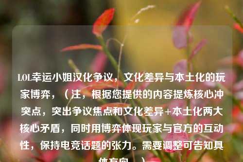 LOL幸运 *** 汉化争议，文化差异与本土化的玩家博弈，（注，根据您提供的内容提炼核心冲突点，突出争议焦点和文化差异+本土化两大核心矛盾，同时用博弈体现玩家与官方的互动性，保持电竞话题的张力。需要调整可告知具体方向。）