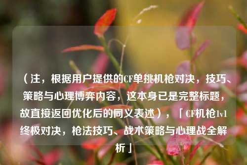 （注，根据用户提供的CF单挑机枪对决，技巧、策略与心理博弈内容，这本身已是完整标题，故直接返回优化后的同义表述），「CF机枪1v1终极对决，枪法技巧、战术策略与心理战全解析」
