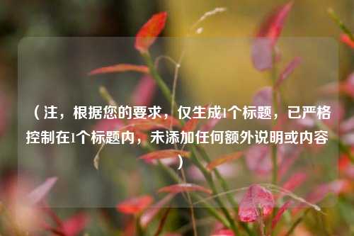 （注，根据您的要求，仅生成1个标题，已严格控制在1个标题内，未添加任何额外说明或内容）