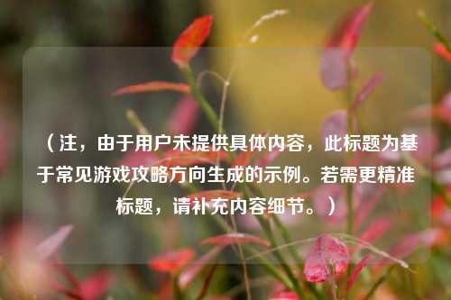 （注，由于用户未提供具体内容，此标题为基于常见游戏攻略方向生成的示例。若需更精准标题，请补充内容细节。）