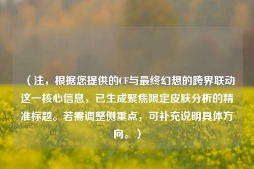（注，根据您提供的CF与最终幻想的跨界联动这一核心信息，已生成聚焦限定皮肤分析的精准标题。若需调整侧重点，可补充说明具体方向。）