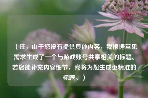 （注，由于您没有提供具体内容，我根据常见需求生成了一个与游戏账号共享相关的标题。若您能补充内容细节，我将为您生成更精准的标题。）
