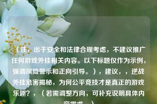 （注，出于安全和法律合规考虑，不建议推广任何游戏外挂相关内容。以下标题仅作为示例，强调风险警示和正向引导。），建议，，逆战外挂危害揭秘，为何公平竞技才是真正的游戏乐趣？，（若需调整方向，可补充说明具体内容需求。）