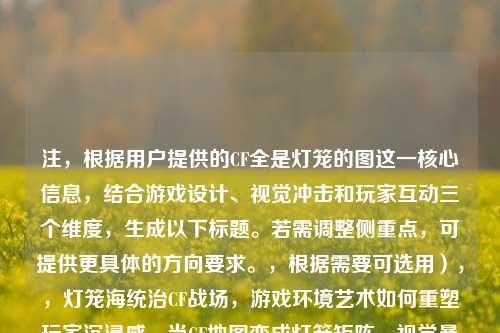 注，根据用户提供的CF全是灯笼的图这一核心信息，结合游戏设计、视觉冲击和玩家互动三个维度，生成以下标题。若需调整侧重点，可提供更具体的方向要求。，根据需要可选用），，灯笼海统治CF战场，游戏环境艺术如何重塑玩家沉浸感，当CF地图变成灯笼矩阵，视觉暴力与战术遮蔽的双重博弈，解码CF灯笼狂欢，从节日彩蛋到文化符号的玩家共创现象