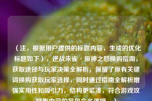 （注，根据用户提供的标题内容，生成的优化标题如下），逆战朱雀·原神之怒换购指南，获取途径与玩家决策全解析，保留了原有关键词换购获取玩家选择，同时通过指南全解析增强实用性和吸引力，结构更紧凑，符合游戏攻略类内容的常见命名逻辑。）