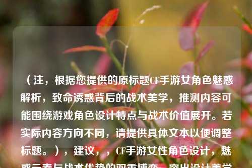 （注，根据您提供的原标题CF手游女角色魅惑解析，致命诱惑背后的战术美学，推测内容可能围绕游戏角色设计特点与战术价值展开。若实际内容方向不同，请提供具体文本以便调整标题。），建议，，CF手游女性角色设计，魅惑元素与战术优势的双重博弈，突出设计美学与实战价值的关联性，避免过度强调诱惑的感官表述，更侧重游戏性分析。如需其他风格或重点，可补充说明调整方向。）