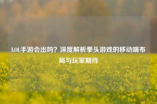 LOL手游会出吗？深度解析拳头游戏的移动端布局与玩家期待