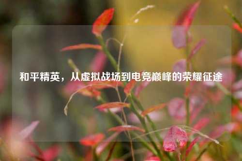 和平精英，从虚拟战场到电竞巅峰的荣耀征途