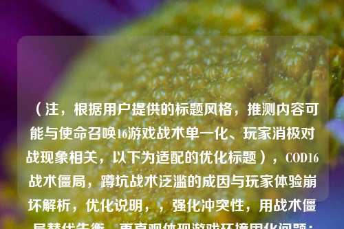 （注，根据用户提供的标题风格，推测内容可能与使命召唤16游戏战术单一化、玩家消极对战现象相关，以下为适配的优化标题），COD16战术僵局，蹲坑战术泛滥的成因与玩家体验崩坏解析，优化说明，，强化冲突性，用战术僵局替代失衡，更直观体现游戏环境固化问题；泛滥比大战更能突出现象普遍性。，点明核心矛盾，标题后半段直接关联成因与体验崩坏，比困境更具象，吸引深度讨论。，保留原作关键词，仍聚焦COD16、蹲坑战术、玩家体验三大核心要素，确保主题明确。，若需调整方向（如更侧重数据/解决方案），可提供更多内容细节进