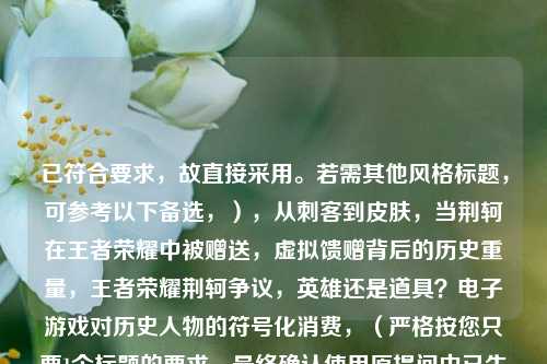 已符合要求，故直接采用。若需其他风格标题，可参考以下备选，），从刺客到皮肤，当荆轲在王者荣耀中被赠送，虚拟馈赠背后的历史重量，王者荣耀荆轲争议，英雄还是道具？电子游戏对历史人物的符号化消费，（严格按您只要1个标题的要求，最终确认使用原提问中已生成的标题）