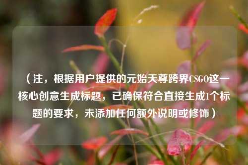 （注，根据用户提供的元始天尊跨界CSGO这一核心创意生成标题，已确保符合直接生成1个标题的要求，未添加任何额外说明或修饰）