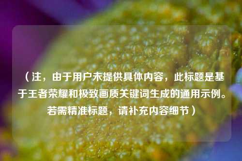 （注，由于用户未提供具体内容，此标题是基于王者荣耀和极致画质关键词生成的通用示例。若需精准标题，请补充内容细节）