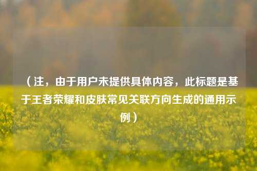 （注，由于用户未提供具体内容，此标题是基于王者荣耀和皮肤常见关联方向生成的通用示例）