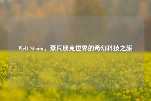 Welt Steam，蒸汽朋克世界的奇幻科技之旅