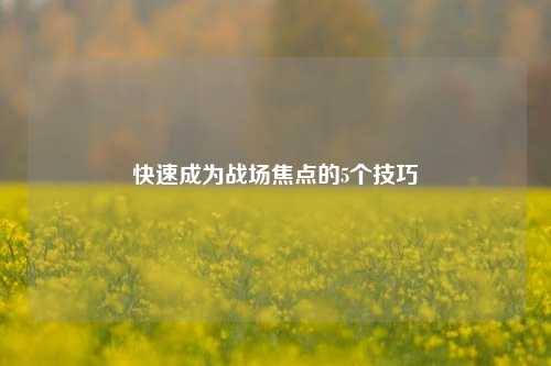 快速成为战场焦点的5个技巧