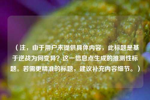（注，由于用户未提供具体内容，此标题是基于逆战为何变异？这一信息点生成的推测性标题。若需更精准的标题，建议补充内容细节。）