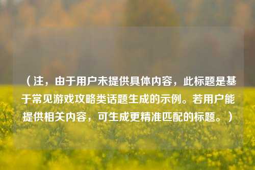 （注，由于用户未提供具体内容，此标题是基于常见游戏攻略类话题生成的示例。若用户能提供相关内容，可生成更精准匹配的标题。）
