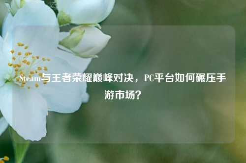 Steam与王者荣耀巅峰对决，PC平台如何碾压手游市场？