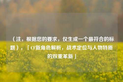 （注，根据您的要求，仅生成一个更符合的标题），「CF新角色解析，战术定位与人物特质的双重革新」