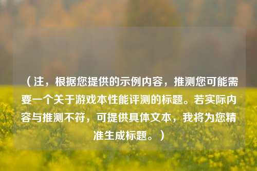 （注，根据您提供的示例内容，推测您可能需要一个关于游戏本性能评测的标题。若实际内容与推测不符，可提供具体文本，我将为您精准生成标题。）
