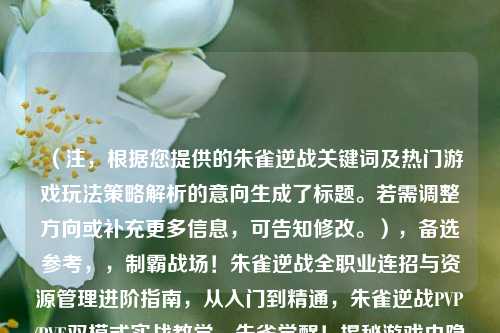 （注，根据您提供的朱雀逆战关键词及热门游戏玩法策略解析的意向生成了标题。若需调整方向或补充更多信息，可告知修改。），备选参考，，制霸战场！朱雀逆战 *** 业连招与资源管理进阶指南，从入门到精通，朱雀逆战PVP/PVE双模式实战教学，朱雀觉醒！揭秘游戏内隐藏剧情线与高收益副本通关秘籍
