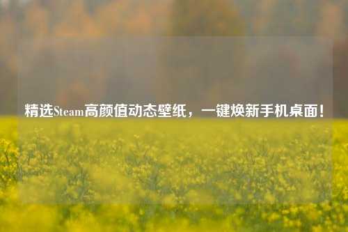 精选Steam高颜值动态壁纸，一键焕新手机桌面！