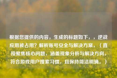 根据您提供的内容，生成的标题如下，，逆战应用被占用？解析账号安全与解决方案，（直接聚焦核心问题，涵盖现象分析与解决方向，符合游戏用户搜索习惯，且保持简洁明确。）