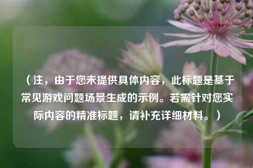 （注，由于您未提供具体内容，此标题是基于常见游戏问题场景生成的示例。若需针对您实际内容的精准标题，请补充详细材料。）
