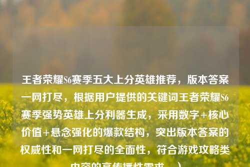 王者荣耀S6赛季五大上分英雄推荐，版本答案一网打尽，根据用户提供的关键词王者荣耀S6赛季强势英雄上分利器生成，采用数字+核心价值+悬念强化的爆款结构，突出版本答案的权威性和一网打尽的全面性，符合游戏攻略类内容的高传播性需求。）