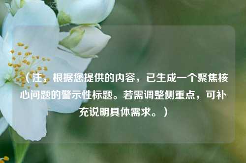 （注，根据您提供的内容，已生成一个聚焦核心问题的警示性标题。若需调整侧重点，可补充说明具体需求。）