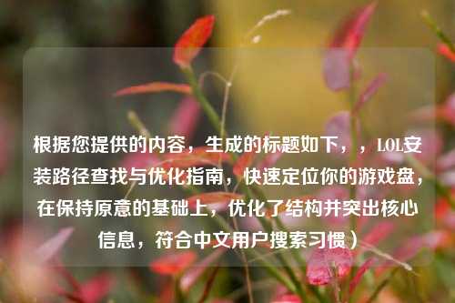 根据您提供的内容，生成的标题如下，，LOL安装路径查找与优化指南，快速定位你的游戏盘，在保持原意的基础上，优化了结构并突出核心信息，符合中文用户搜索习惯）