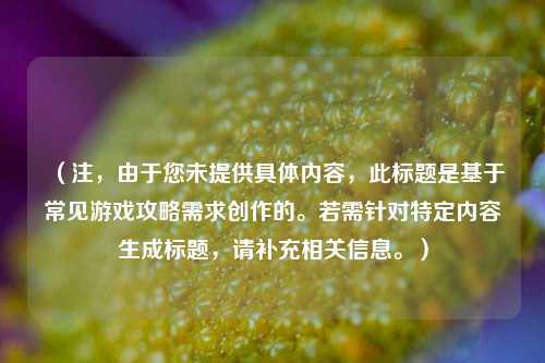 （注，由于您未提供具体内容，此标题是基于常见游戏攻略需求创作的。若需针对特定内容生成标题，请补充相关信息。）
