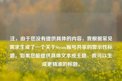 注，由于您没有提供具体的内容，我根据常见需求生成了一个关于Steam账号共享的警示性标题。如果您能提供具体文本或主题，我可以生成更精准的标题。