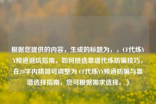 根据您提供的内容，生成的标题为，，CF代练YY频道避坑指南，如何挑选靠谱代练防骗技巧，在20字内精简可调整为 CF代练YY频道防骗与靠谱选择指南，您可根据需求选择。）